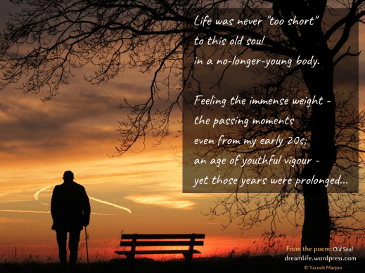 Life was never "too short" to this old soul in a no-longer-young body. Feeling the immense weight - the passing moments even from my early 20s; an age of youthful vigour - yet those years were prolonged...
